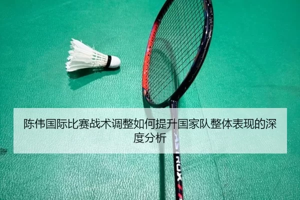 陈伟国际比赛战术调整如何提升国家队整体表现的深度分析