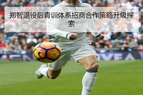 郑智退役后青训体系招商合作策略升级探索